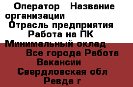 Оператор › Название организации ­ Dimond Style › Отрасль предприятия ­ Работа на ПК › Минимальный оклад ­ 16 000 - Все города Работа » Вакансии   . Свердловская обл.,Ревда г.